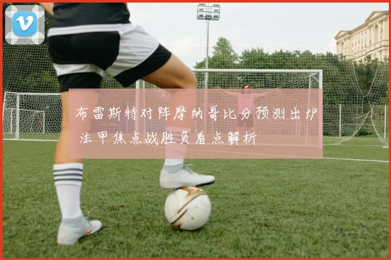 布雷斯特对阵摩纳哥比分预测出炉 法甲焦点战胜负看点解析
