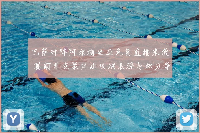 巴萨对阵阿尔梅里亚免费直播来袭 赛前看点聚焦进攻端表现与积分争夺