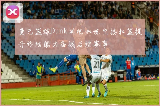 曼巴篮球Dunk训练加练空接扣篮提升终结能力备战后续赛事