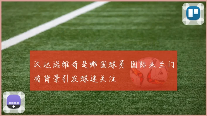 汉达诺维奇是哪国球员 国际米兰门将背景引发球迷关注