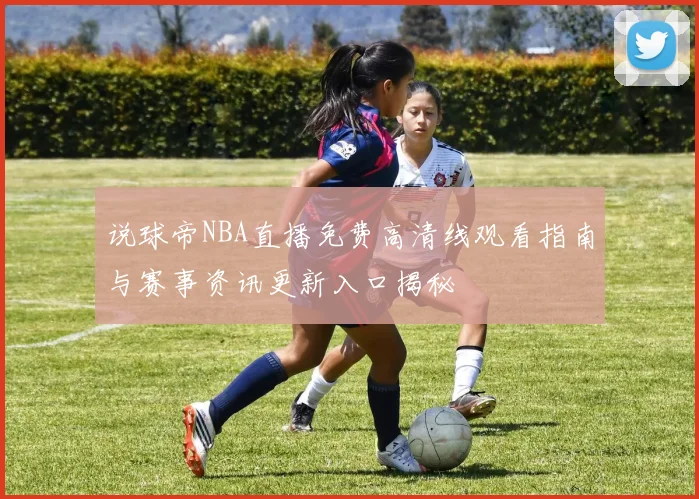 说球帝NBA直播免费高清线观看指南与赛事资讯更新入口揭秘