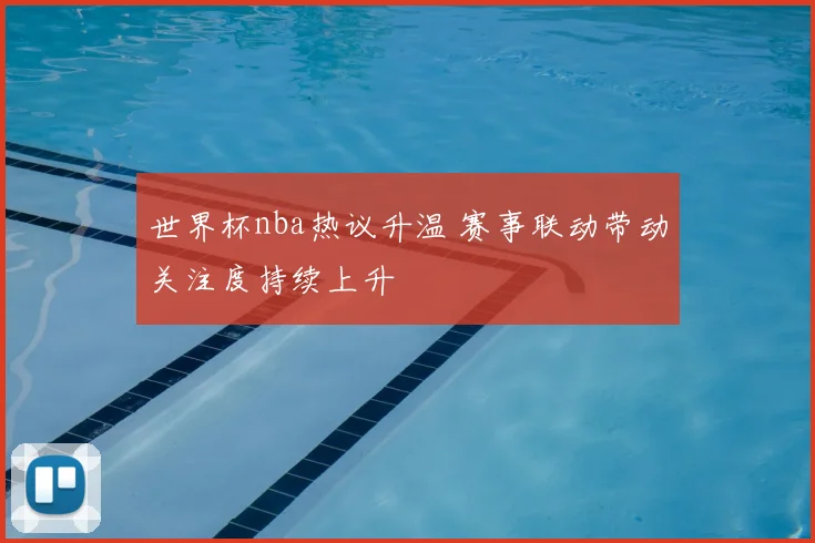 世界杯nba热议升温 赛事联动带动关注度持续上升